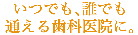 いつでも､誰でも通える歯科医院に｡